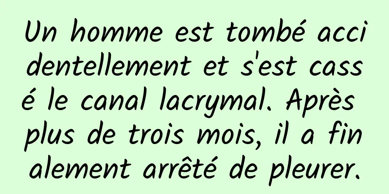 Un homme est tombé accidentellement et s'est cassé le canal lacrymal. Après plus de trois mois, il a finalement arrêté de pleurer.