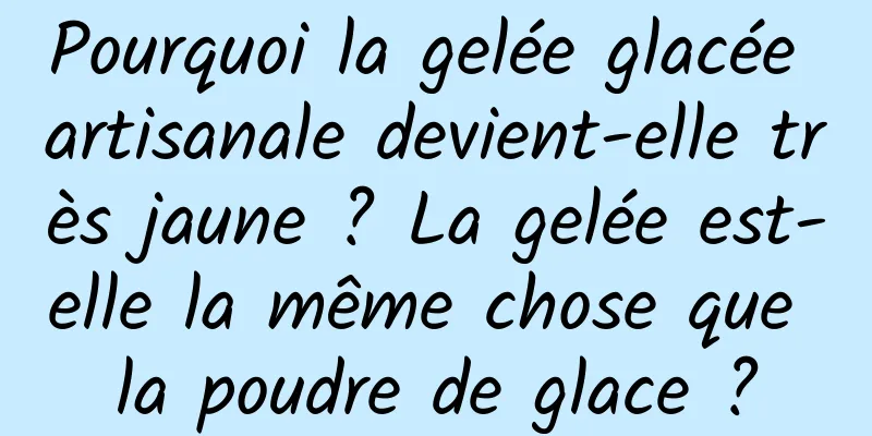 Pourquoi la gelée glacée artisanale devient-elle très jaune ? La gelée est-elle la même chose que la poudre de glace ?
