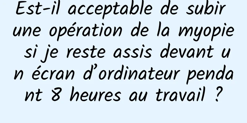 Est-il acceptable de subir une opération de la myopie si je reste assis devant un écran d’ordinateur pendant 8 heures au travail ?