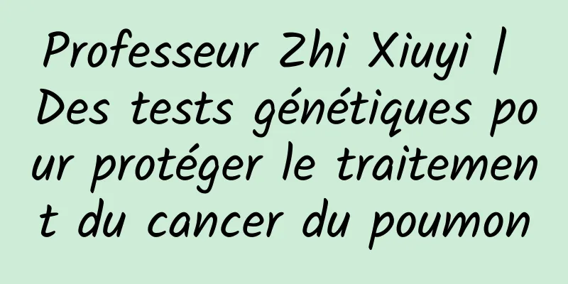 Professeur Zhi Xiuyi | Des tests génétiques pour protéger le traitement du cancer du poumon