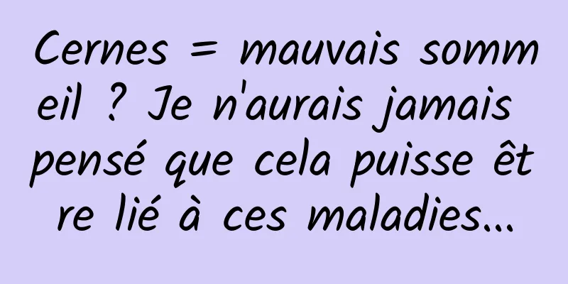 Cernes = mauvais sommeil ? Je n'aurais jamais pensé que cela puisse être lié à ces maladies...