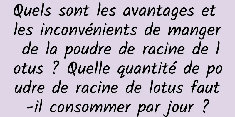 Quels sont les avantages et les inconvénients de manger de la poudre de racine de lotus ? Quelle quantité de poudre de racine de lotus faut-il consommer par jour ?