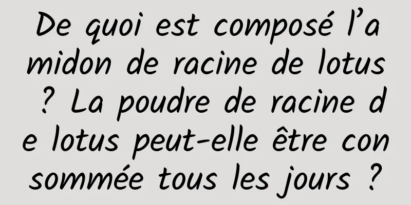 De quoi est composé l’amidon de racine de lotus ? La poudre de racine de lotus peut-elle être consommée tous les jours ?