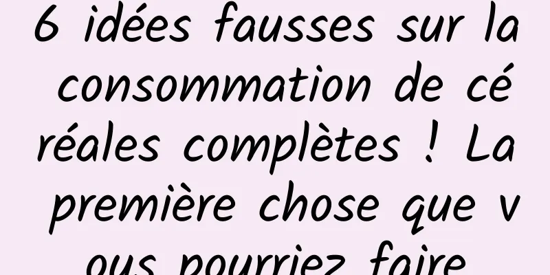 6 idées fausses sur la consommation de céréales complètes ! La première chose que vous pourriez faire