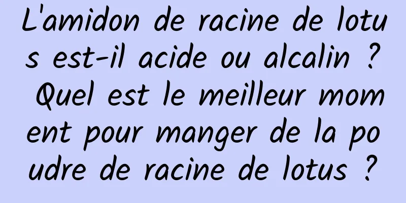 L'amidon de racine de lotus est-il acide ou alcalin ? Quel est le meilleur moment pour manger de la poudre de racine de lotus ?