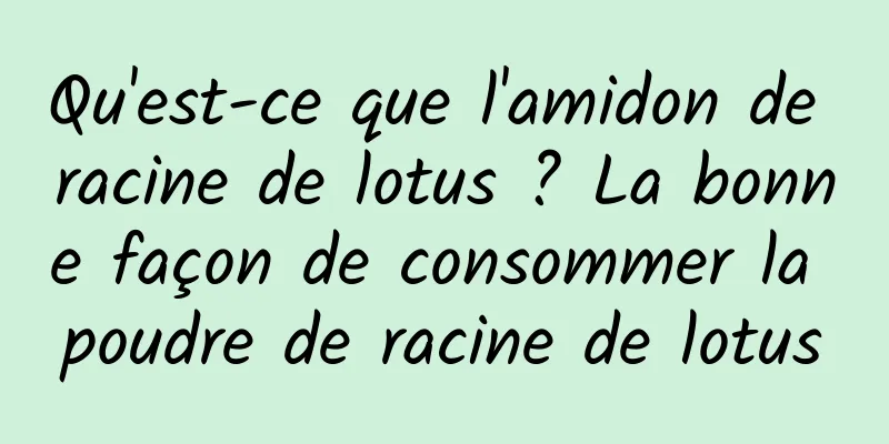 Qu'est-ce que l'amidon de racine de lotus ? La bonne façon de consommer la poudre de racine de lotus