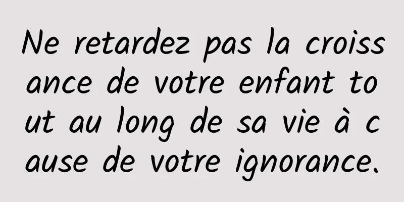 Ne retardez pas la croissance de votre enfant tout au long de sa vie à cause de votre ignorance.