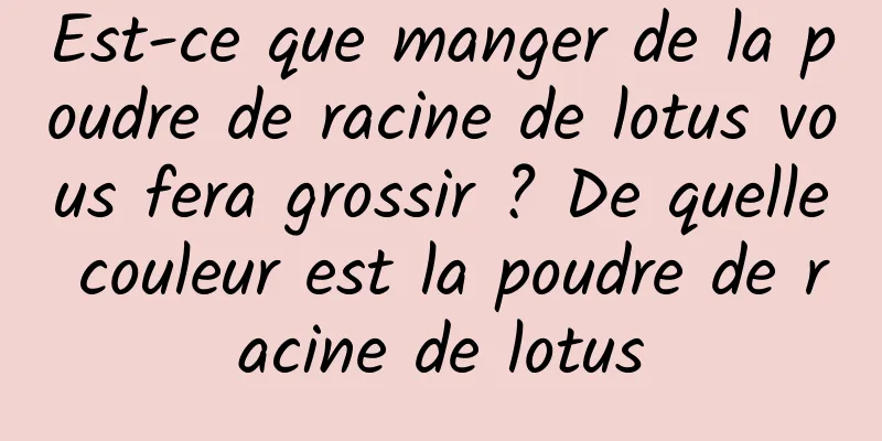 Est-ce que manger de la poudre de racine de lotus vous fera grossir ? De quelle couleur est la poudre de racine de lotus