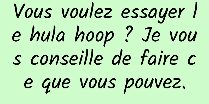 Vous voulez essayer le hula hoop ? Je vous conseille de faire ce que vous pouvez.
