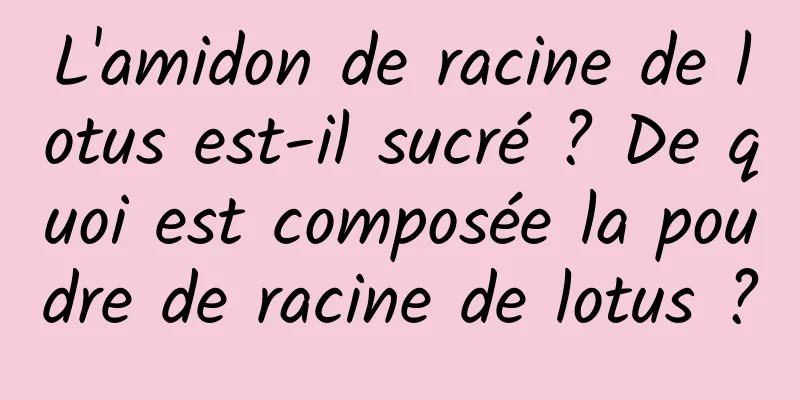L'amidon de racine de lotus est-il sucré ? De quoi est composée la poudre de racine de lotus ?