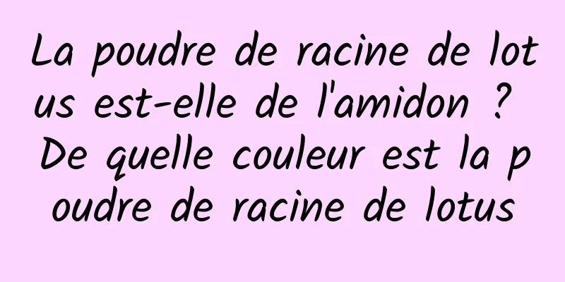 La poudre de racine de lotus est-elle de l'amidon ? De quelle couleur est la poudre de racine de lotus