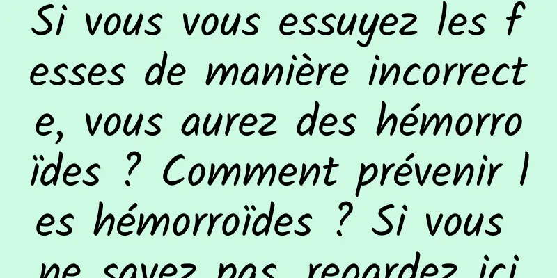 Si vous vous essuyez les fesses de manière incorrecte, vous aurez des hémorroïdes ? Comment prévenir les hémorroïdes ? Si vous ne savez pas, regardez ici