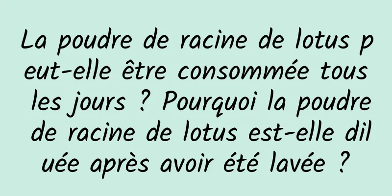 La poudre de racine de lotus peut-elle être consommée tous les jours ? Pourquoi la poudre de racine de lotus est-elle diluée après avoir été lavée ?