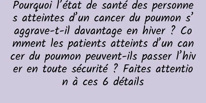 Pourquoi l’état de santé des personnes atteintes d’un cancer du poumon s’aggrave-t-il davantage en hiver ? Comment les patients atteints d’un cancer du poumon peuvent-ils passer l’hiver en toute sécurité ? Faites attention à ces 6 détails