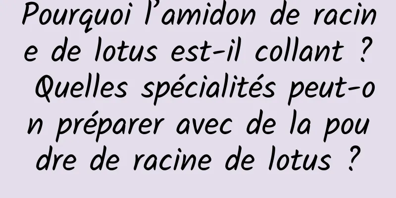 Pourquoi l’amidon de racine de lotus est-il collant ? Quelles spécialités peut-on préparer avec de la poudre de racine de lotus ?