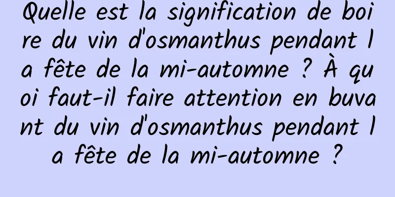 Quelle est la signification de boire du vin d'osmanthus pendant la fête de la mi-automne ? À quoi faut-il faire attention en buvant du vin d'osmanthus pendant la fête de la mi-automne ?