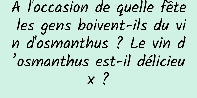 À l'occasion de quelle fête les gens boivent-ils du vin d'osmanthus ? Le vin d’osmanthus est-il délicieux ?