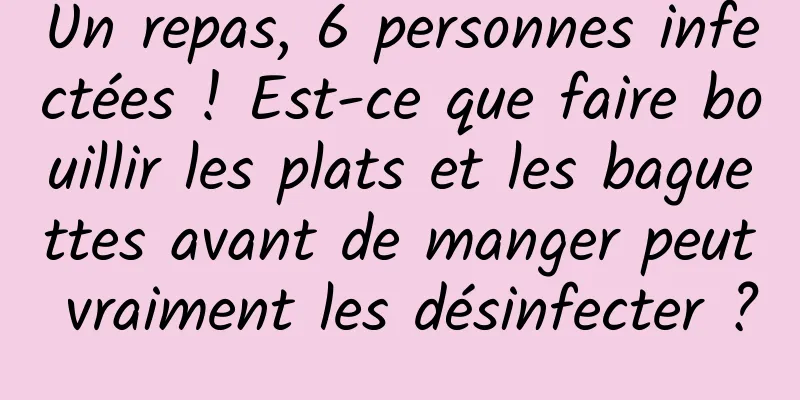 Un repas, 6 personnes infectées ! Est-ce que faire bouillir les plats et les baguettes avant de manger peut vraiment les désinfecter ?