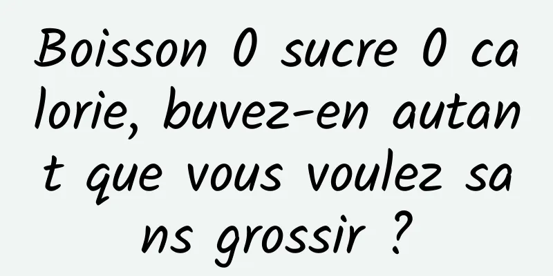 Boisson 0 sucre 0 calorie, buvez-en autant que vous voulez sans grossir ?