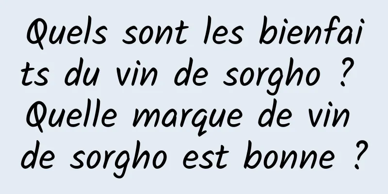 Quels sont les bienfaits du vin de sorgho ? Quelle marque de vin de sorgho est bonne ?