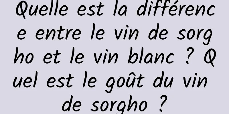 Quelle est la différence entre le vin de sorgho et le vin blanc ? Quel est le goût du vin de sorgho ?