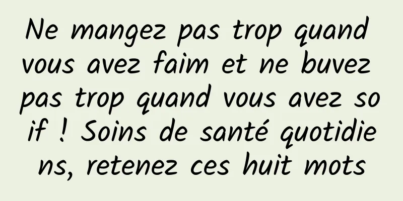 Ne mangez pas trop quand vous avez faim et ne buvez pas trop quand vous avez soif ! Soins de santé quotidiens, retenez ces huit mots