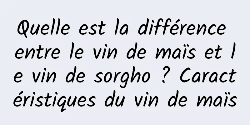 Quelle est la différence entre le vin de maïs et le vin de sorgho ? Caractéristiques du vin de maïs