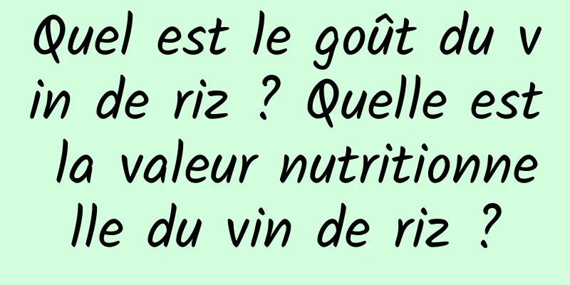 Quel est le goût du vin de riz ? Quelle est la valeur nutritionnelle du vin de riz ?