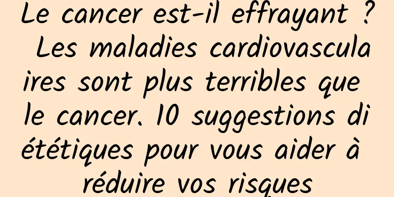 Le cancer est-il effrayant ? Les maladies cardiovasculaires sont plus terribles que le cancer. 10 suggestions diététiques pour vous aider à réduire vos risques
