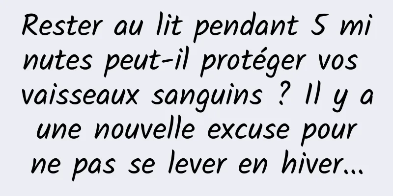 Rester au lit pendant 5 minutes peut-il protéger vos vaisseaux sanguins ? Il y a une nouvelle excuse pour ne pas se lever en hiver...