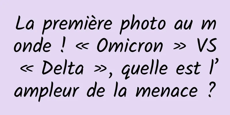 La première photo au monde ! « Omicron » VS « Delta », quelle est l’ampleur de la menace ?