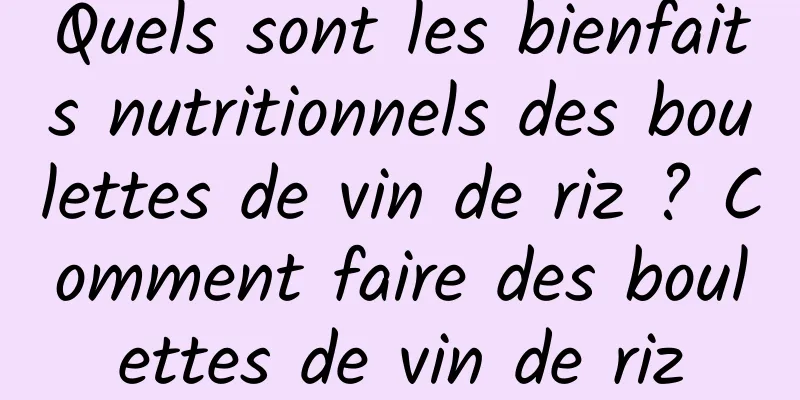 Quels sont les bienfaits nutritionnels des boulettes de vin de riz ? Comment faire des boulettes de vin de riz