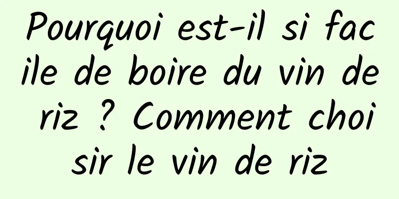 Pourquoi est-il si facile de boire du vin de riz ? Comment choisir le vin de riz