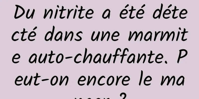 Du nitrite a été détecté dans une marmite auto-chauffante. Peut-on encore le manger ?