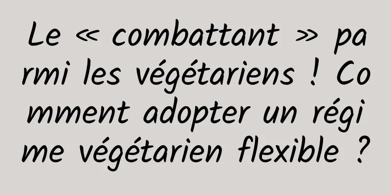 Le « combattant » parmi les végétariens ! Comment adopter un régime végétarien flexible ?