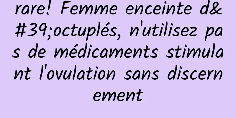 rare! Femme enceinte d'octuplés, n'utilisez pas de médicaments stimulant l'ovulation sans discernement