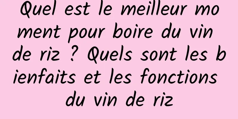 Quel est le meilleur moment pour boire du vin de riz ? Quels sont les bienfaits et les fonctions du vin de riz