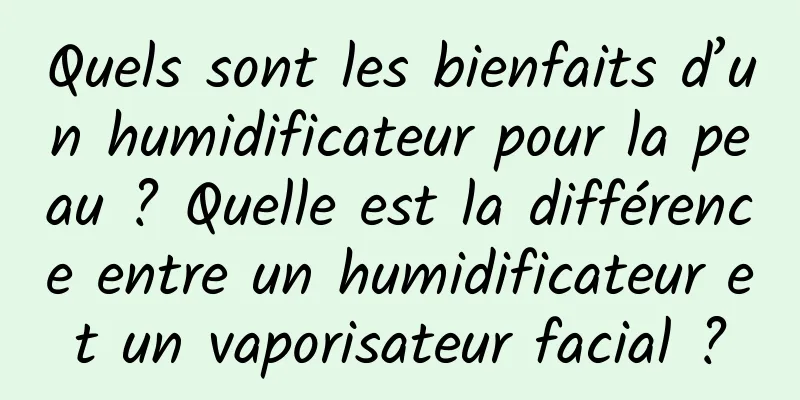 Quels sont les bienfaits d’un humidificateur pour la peau ? Quelle est la différence entre un humidificateur et un vaporisateur facial ?