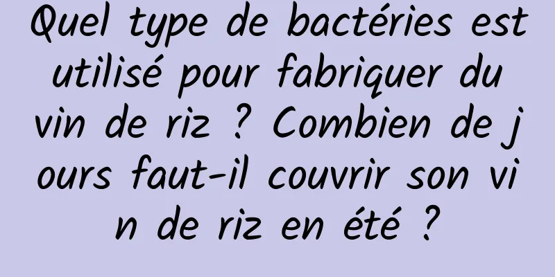 Quel type de bactéries est utilisé pour fabriquer du vin de riz ? Combien de jours faut-il couvrir son vin de riz en été ?