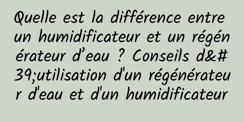 Quelle est la différence entre un humidificateur et un régénérateur d’eau ? Conseils d'utilisation d'un régénérateur d'eau et d'un humidificateur