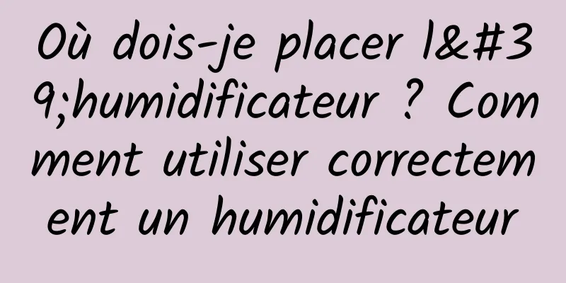 Où dois-je placer l'humidificateur ? Comment utiliser correctement un humidificateur
