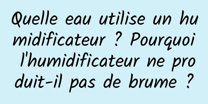 Quelle eau utilise un humidificateur ? Pourquoi l'humidificateur ne produit-il pas de brume ?