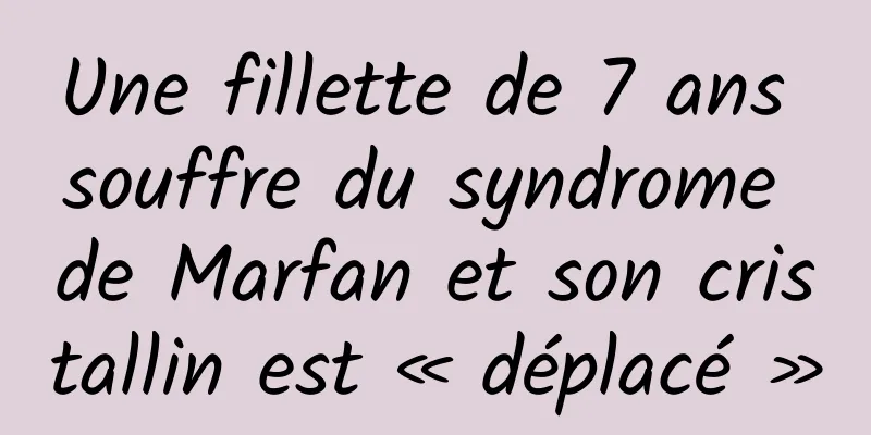 Une fillette de 7 ans souffre du syndrome de Marfan et son cristallin est « déplacé »
