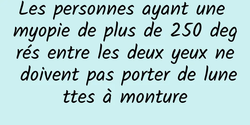 Les personnes ayant une myopie de plus de 250 degrés entre les deux yeux ne doivent pas porter de lunettes à monture