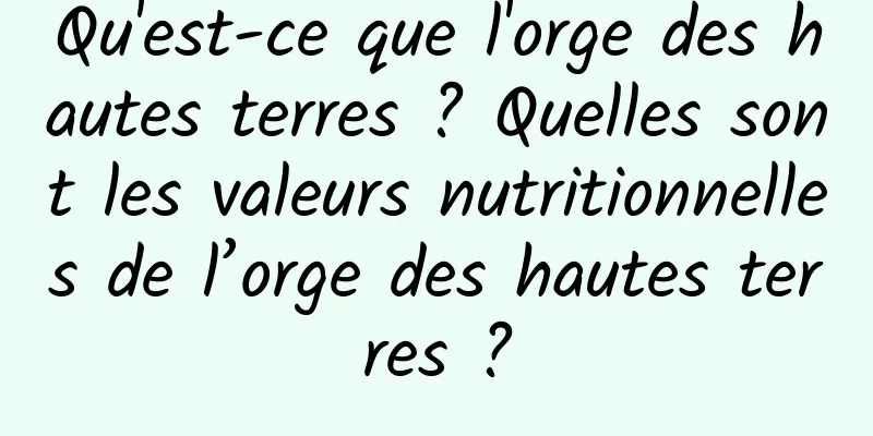 Qu'est-ce que l'orge des hautes terres ? Quelles sont les valeurs nutritionnelles de l’orge des hautes terres ?