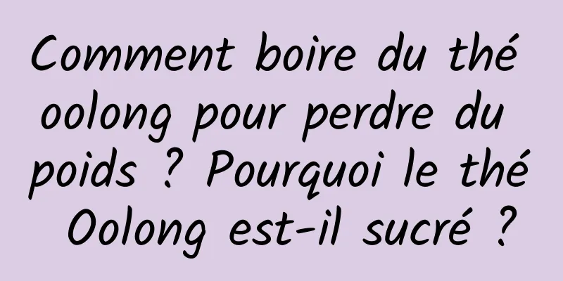 Comment boire du thé oolong pour perdre du poids ? Pourquoi le thé Oolong est-il sucré ?