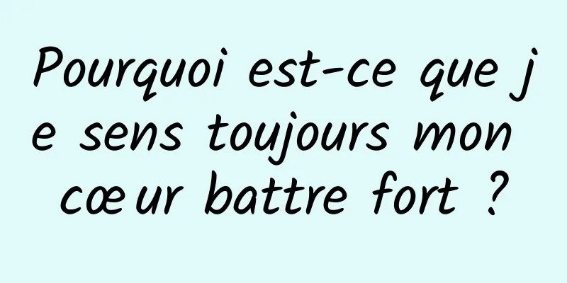 Pourquoi est-ce que je sens toujours mon cœur battre fort ?