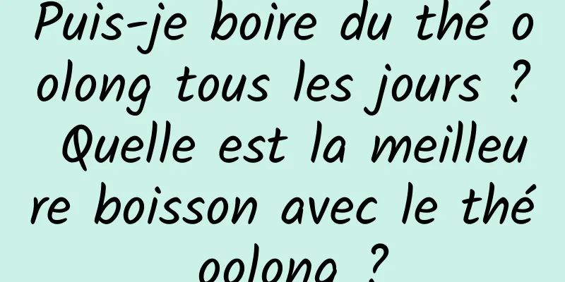 Puis-je boire du thé oolong tous les jours ? Quelle est la meilleure boisson avec le thé oolong ?