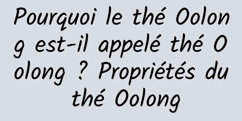 Pourquoi le thé Oolong est-il appelé thé Oolong ? Propriétés du thé Oolong