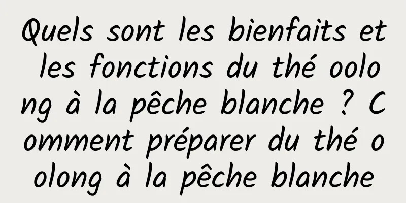 Quels sont les bienfaits et les fonctions du thé oolong à la pêche blanche ? Comment préparer du thé oolong à la pêche blanche